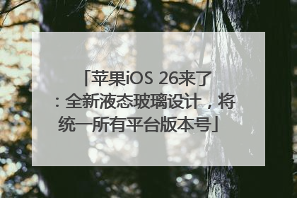 苹果iOS 26来了：全新液态玻璃设计，将统一所有平台版本号