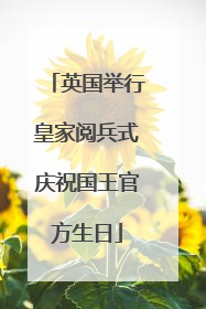英国举行皇家阅兵式庆祝国王官方生日