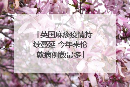 英国麻疹疫情持续蔓延 今年来伦敦病例数最多