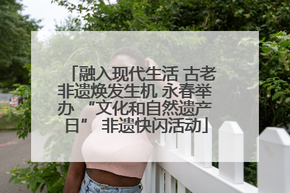 融入现代生活 古老非遗焕发生机 永春举办 “文化和自然遗产日” 非遗快闪活动