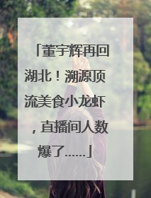 董宇辉再回湖北！溯源顶流美食小龙虾，直播间人数爆了……