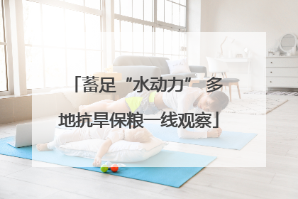 蓄足“水动力” 多地抗旱保粮一线观察