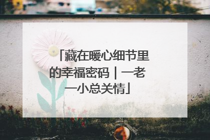 藏在暖心细节里的幸福密码｜一老一小总关情