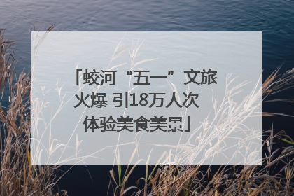 蛟河“五一”文旅火爆 引18万人次体验美食美景