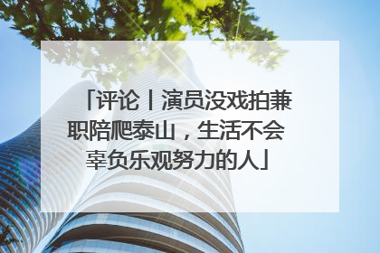 评论丨演员没戏拍兼职陪爬泰山，生活不会辜负乐观努力的人