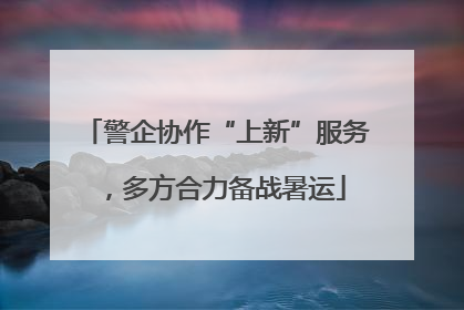 警企协作“上新”服务，多方合力备战暑运