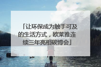 让环保成为触手可及的生活方式，欧莱雅连续三年亮相碳博会