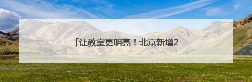 让教室更明亮！北京新增2家国网“电力爱心教室”