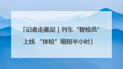 记者走基层｜列车“智检员”上线 “体检”缩短半小时