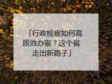 行政检察如何高质效办案？这个省走出新路子