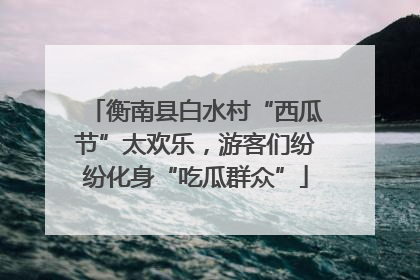衡南县白水村“西瓜节”太欢乐，游客们纷纷化身“吃瓜群众”