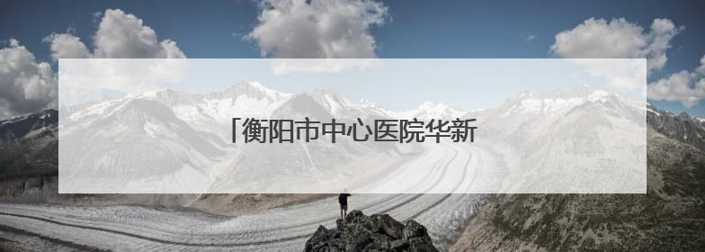 衡阳市中心医院华新院区内镜诊疗室开诊