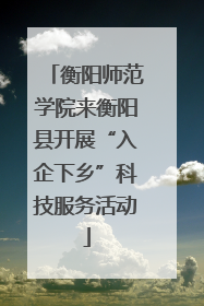衡阳师范学院来衡阳县开展“入企下乡”科技服务活动