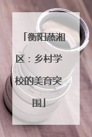 衡阳蒸湘区：乡村学校的美育突围