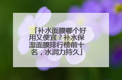 补水面膜哪个好用又便宜？补水保湿面膜排行榜前十名，水润力持久