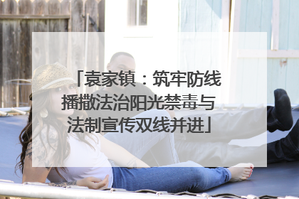 袁家镇：筑牢防线播撒法治阳光禁毒与法制宣传双线并进