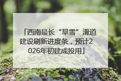 西南最长“旱雪”滑道建设刷新进度条，预计2026年初建成投用