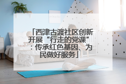 西津古渡社区创新开展“行走的党课”：传承红色基因、为民做好服务
