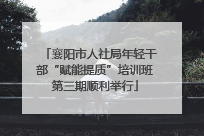 襄阳市人社局年轻干部“赋能提质”培训班第三期顺利举行