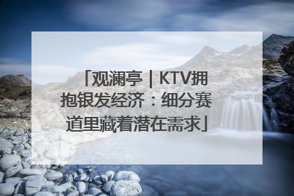 观澜亭｜KTV拥抱银发经济：细分赛道里藏着潜在需求