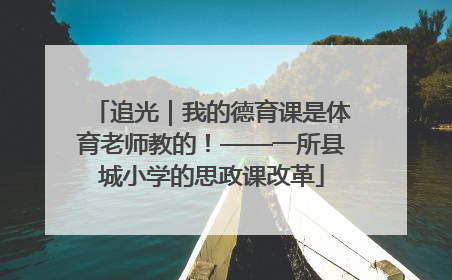 追光｜我的德育课是体育老师教的！——一所县城小学的思政课改革