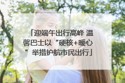 迎端午出行高峰 温馨巴士以“硬核+暖心”举措护航市民出行