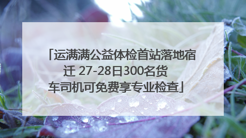 运满满公益体检首站落地宿迁 27-28日300名货车司机可免费享专业检查