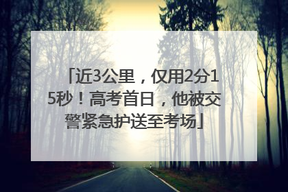 近3公里，仅用2分15秒！高考首日，他被交警紧急护送至考场
