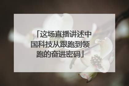 这场直播讲述中国科技从跟跑到领跑的奋进密码
