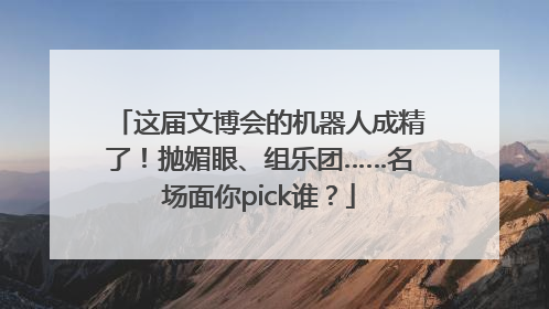 这届文博会的机器人成精了！抛媚眼、组乐团……名场面你pick谁？