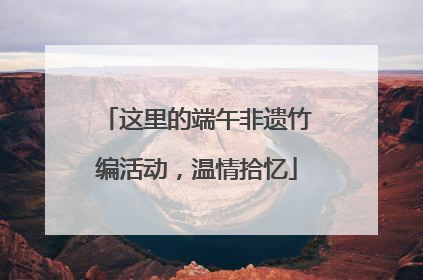 这里的端午非遗竹编活动，温情拾忆