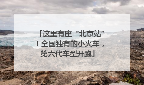 这里有座“北京站”！全国独有的小火车，第六代车型开跑