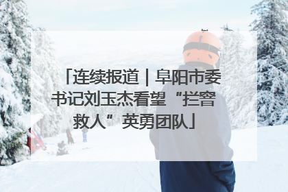 连续报道｜阜阳市委书记刘玉杰看望“拦窨救人”英勇团队
