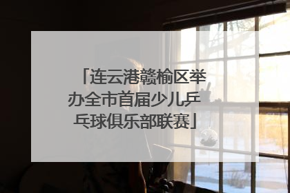 连云港赣榆区举办全市首届少儿乒乓球俱乐部联赛