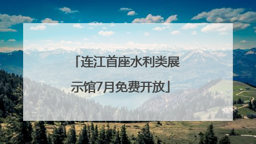 连江首座水利类展示馆7月免费开放