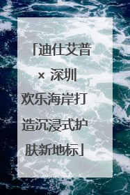 迪仕艾普 × 深圳欢乐海岸打造沉浸式护肤新地标