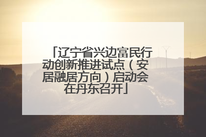 辽宁省兴边富民行动创新推进试点（安居融居方向）启动会在丹东召开