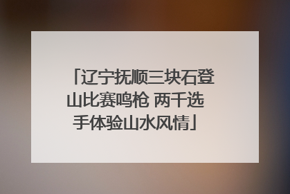 辽宁抚顺三块石登山比赛鸣枪 两千选手体验山水风情