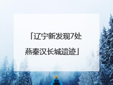 辽宁新发现7处燕秦汉长城遗迹
