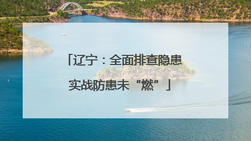 辽宁：全面排查隐患 实战防患未“燃”