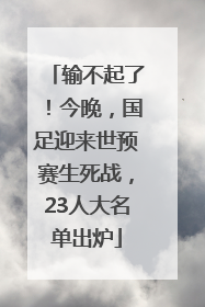 输不起了！今晚，国足迎来世预赛生死战，23人大名单出炉