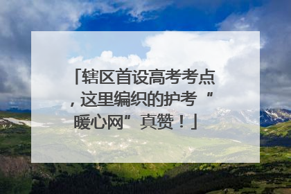 辖区首设高考考点，这里编织的护考“暖心网”真赞！