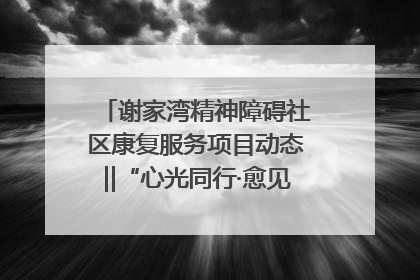 谢家湾精神障碍社区康复服务项目动态‖“心光同行·愈见美好——公益讲堂与健康义诊”活动