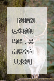 谢楠到达珠穆朗玛峰，吴京隔空向其求婚