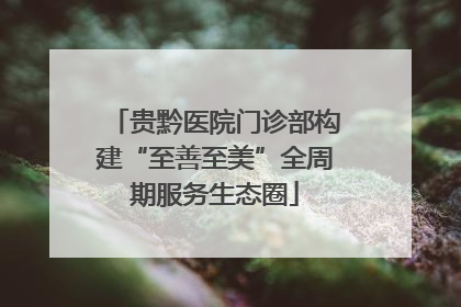 贵黔医院门诊部构建“至善至美”全周期服务生态圈