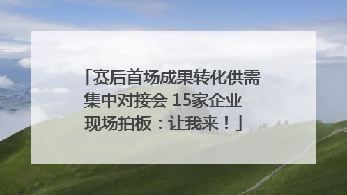 赛后首场成果转化供需集中对接会 15家企业现场拍板：让我来！