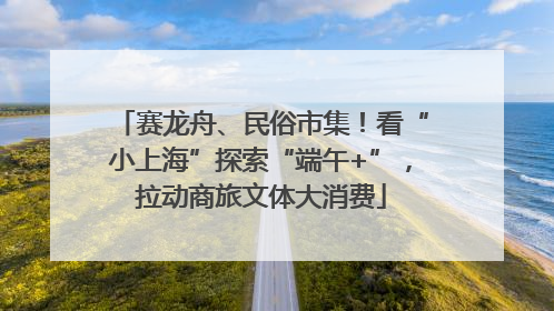 赛龙舟、民俗市集！看“小上海”探索“端午+”，拉动商旅文体大消费