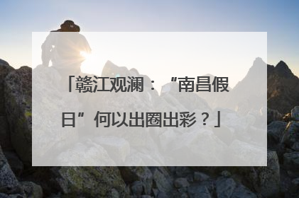 赣江观澜：“南昌假日”何以出圈出彩？