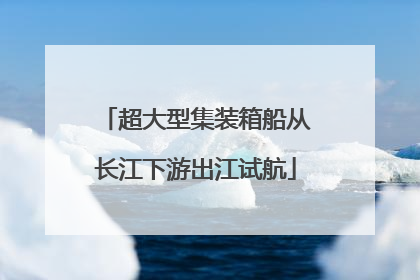 超大型集装箱船从长江下游出江试航