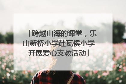 跨越山海的课堂，乐山新桥小学赴瓦侯小学开展爱心支教活动